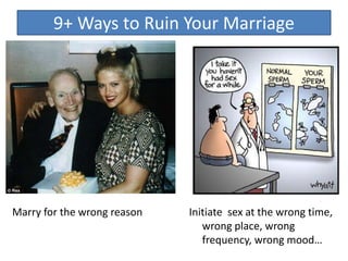 Initiate sex at the wrong time,
wrong place, wrong
frequency, wrong mood…
9+ Ways to Ruin Your Marriage
Marry for the wrong reason
 