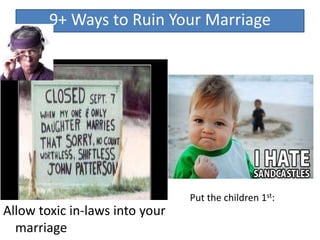 Allow toxic in-laws into your
marriage
9+ Ways to Ruin Your Marriage
Put the children 1st:
 
