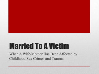 Married To A Victim
When A Wife/Mother Has Been Affected by
Childhood Sex Crimes and Trauma
 