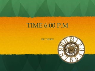 TIME 6:00 P.M
    !BE THERE!
 
