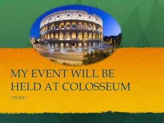 MY EVENT WILL BE
HELD AT COLOSSEUM
! YEAH !
 