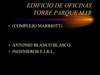 EDIFICIO DE OFICINAS
TORRE PARQUE MAR
• (COMPLEJO MARRIOTT)
• ANTONIO BLANCO BLASCO
• INGENIEROS E.I.R.L.
 