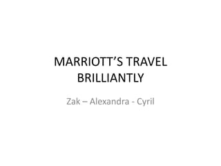 MARRIOTT’S TRAVEL
BRILLIANTLY
Zak – Alexandra - Cyril
 