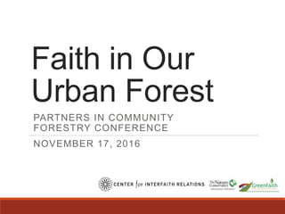 Faith in Our
Urban Forest
PARTNERS IN COMMUNITY
FORESTRY CONFERENCE
NOVEMBER 17, 2016
 