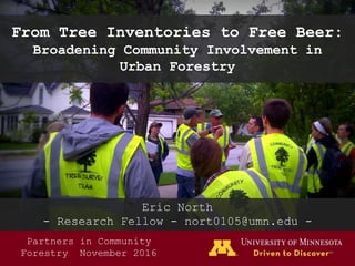 From Tree Inventories to Free Beer:
Broadening Community Involvement in
Urban Forestry
Eric North
- Research Fellow - nort0105@umn.edu -
Partners in Community
Forestry November 2016
 