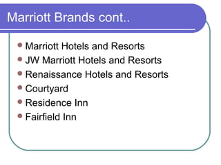 Marriott Brands cont..
 Marriott

Hotels and Resorts
 JW Marriott Hotels and Resorts
 Renaissance Hotels and Resorts
 Courtyard
 Residence Inn
 Fairfield Inn

 