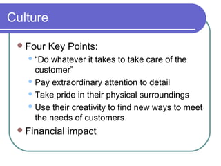 Culture
 Four

Key Points:

 “Do

whatever it takes to take care of the
customer”
 Pay extraordinary attention to detail
 Take pride in their physical surroundings
 Use their creativity to find new ways to meet
the needs of customers
 Financial

impact

 