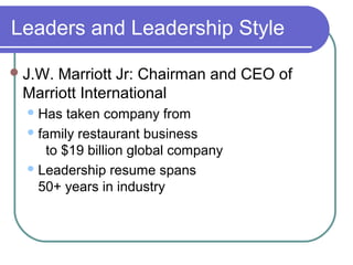 Leaders and Leadership Style
 J.W.

Marriott Jr: Chairman and CEO of
Marriott International
 Has

taken company from
 family restaurant business
to $19 billion global company
 Leadership resume spans
50+ years in industry

 