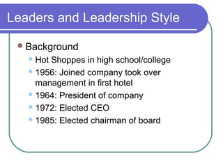 Leaders and Leadership Style
 Background
 Hot

Shoppes in high school/college
 1956: Joined company took over
management in first hotel
 1964: President of company
 1972: Elected CEO
 1985: Elected chairman of board

 