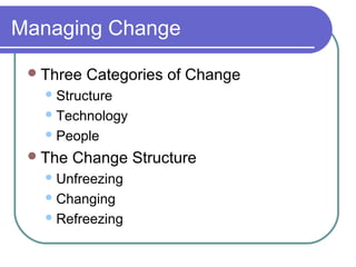 Managing Change
 Three

Categories of Change

 Structure
 Technology
 People

 The

Change Structure

 Unfreezing
 Changing
 Refreezing

 