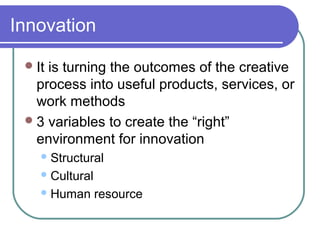 Innovation
 It

is turning the outcomes of the creative
process into useful products, services, or
work methods
 3 variables to create the “right”
environment for innovation
 Structural
 Cultural
 Human

resource

 