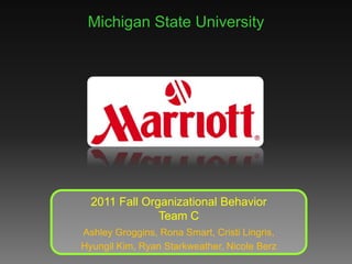 Michigan State University 2011 Fall Organizational Behavior Team C Ashley Groggins, Rona Smart, Cristi Lingris, Hyungil Kim, Ryan Starkweather, Nicole Berz 