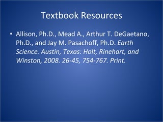 Textbook Resources Allison, Ph.D., Mead A., Arthur T. DeGaetano, Ph.D., and Jay M. Pasachoff, Ph.D.  Earth Science. Austin, Texas: Holt, Rinehart, and Winston, 2008. 26-45, 754-767. Print.  