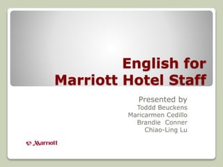 English for 
Marriott Hotel Staff 
Presented by 
Toddd Beuckens 
Maricarmen Cedillo 
Brandie Conner 
Chiao-Ling Lu 
 