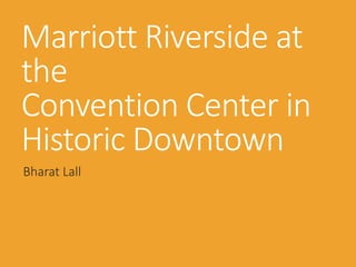 Marriott Riverside at
the
Convention Center in
Historic Downtown
Bharat Lall
 