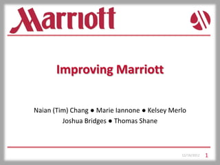 Improving Marriott

Naian (Tim) Chang ● Marie Iannone ● Kelsey Merlo
         Joshua Bridges ● Thomas Shane



                                              12/16/2012   1
 