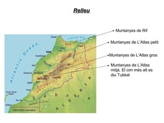 RelleuRelleu
Muntanyes de Rif
Muntanyes de L’Atlas petit
Muntanyes de L’Atlas gros
Muntanyes de L’Atlas
mitjà. El cim més alt es
diu Tubkal
 