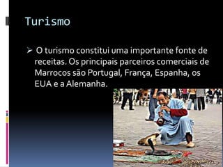 Turismo

 O turismo constitui uma importante fonte de
  receitas. Os principais parceiros comerciais de
  Marrocos são Portugal, França, Espanha, os
  EUA e a Alemanha.
 