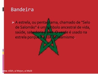 Bandeira

           A estrela, ou pentagrama, chamado de "Selo
             de Salomão" é um símbolo ancestral de vida,
             saúde, sabedoria e paz. O verde é usado na
             estrela porque é a cor do Islamismo.




Lema: Allāh, al Waţan, al Malik
 