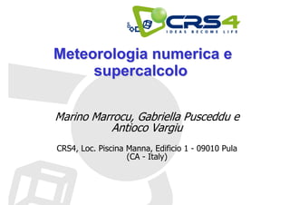 Meteorologia numerica e
     supercalcolo

Marino Marrocu, Gabriella Pusceddu e
           Antioco Vargiu
CRS4, Loc. Piscina Manna, Edificio 1 - 09010 Pula
                   (CA - Italy)
 