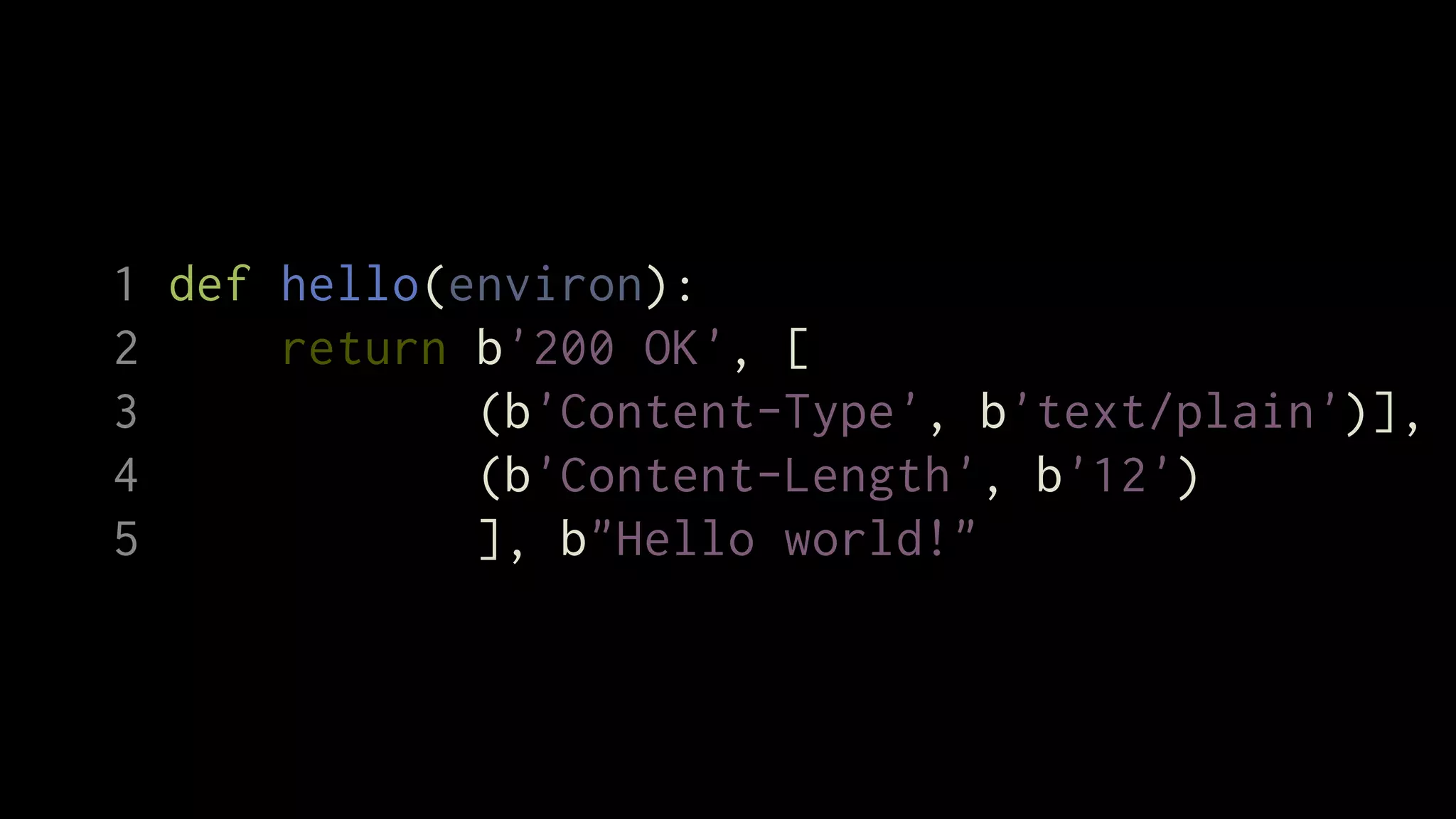 1 def hello(environ):
2     return b'200 OK', [
3            (b'Content-Type', b'text/plain')],
4            (b'Content-Length', b'12')
5            ], b"Hello world!"
 
