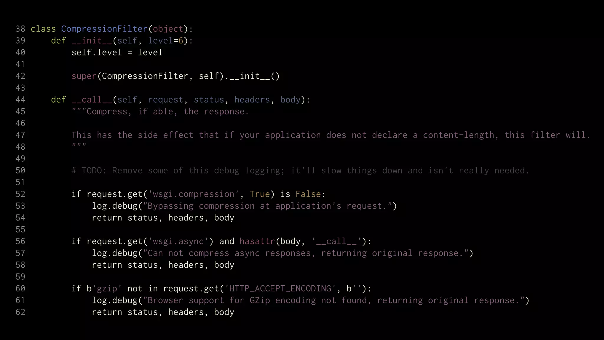 38 class CompressionFilter(object):
39     def __init__(self, level=6):
40         self.level = level
41
42         super(CompressionFilter, self).__init__()
43
44     def __call__(self, request, status, headers, body):
45         """Compress, if able, the response.
46
47         This has the side effect that if your application does not declare a content-length, this filter will.
48         """
49
50         # TODO: Remove some of this debug logging; it'll slow things down and isn't really needed.
51
52         if request.get('wsgi.compression', True) is False:
53             log.debug("Bypassing compression at application's request.")
54             return status, headers, body
55
56         if request.get('wsgi.async') and hasattr(body, '__call__'):
57             log.debug("Can not compress async responses, returning original response.")
58             return status, headers, body
59
60         if b'gzip' not in request.get('HTTP_ACCEPT_ENCODING', b''):
61             log.debug("Browser support for GZip encoding not found, returning original response.")
62             return status, headers, body
 
