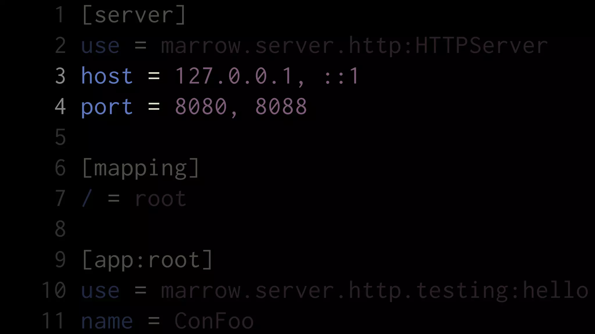 1   [server]
 2   use = marrow.server.http:HTTPServer
 3   host = 127.0.0.1, ::1
 4   port = 8080, 8088
 5
 6   [mapping]
 7   / = root
 8
 9   [app:root]
10   use = marrow.server.http.testing:hello
11   name = ConFoo
 