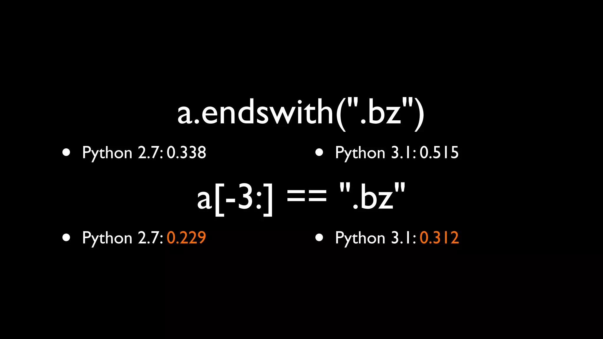 a.endswith(".bz")
•   Python 2.7: 0.338      •   Python 3.1: 0.515

                   a[-3:] == ".bz"
•   Python 2.7: 0.229      •   Python 3.1: 0.312
 