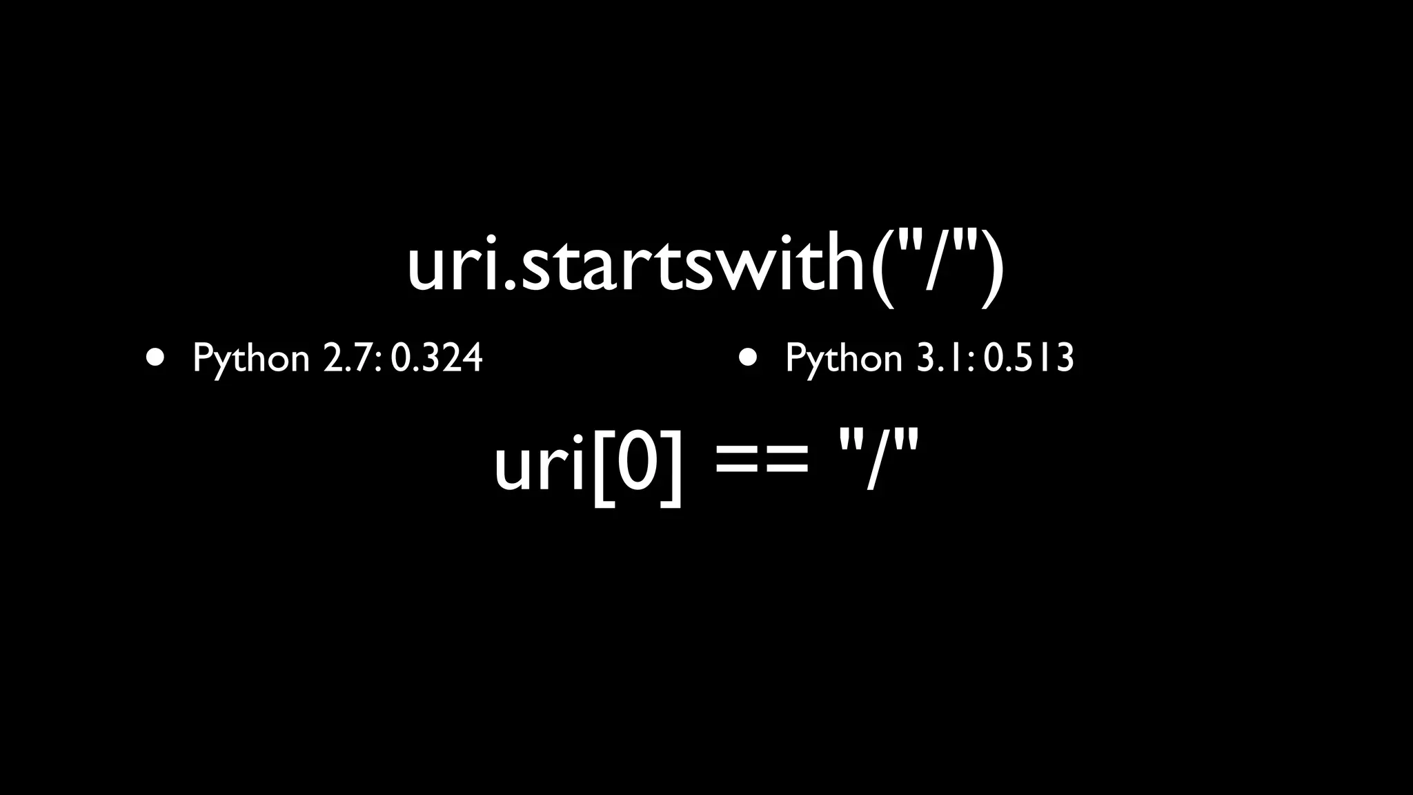 uri.startswith("/")
•   Python 2.7: 0.324          •   Python 3.1: 0.513

                        uri[0] == "/"
 