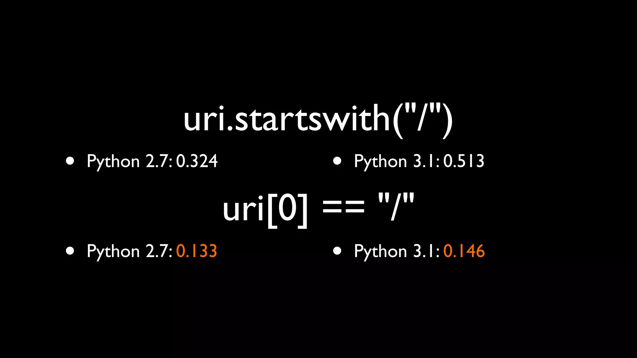 uri.startswith("/")
•   Python 2.7: 0.324          •   Python 3.1: 0.513

                        uri[0] == "/"
•   Python 2.7: 0.133          •   Python 3.1: 0.146
 