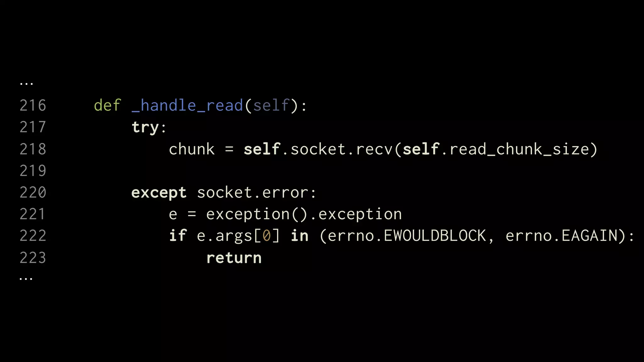 216   def _handle_read(self):
217       try:
218            chunk = self.socket.recv(self.read_chunk_size)
219
220       except socket.error:
221           e = exception().exception
222           if e.args[0] in (errno.EWOULDBLOCK, errno.EAGAIN):
223               return
 