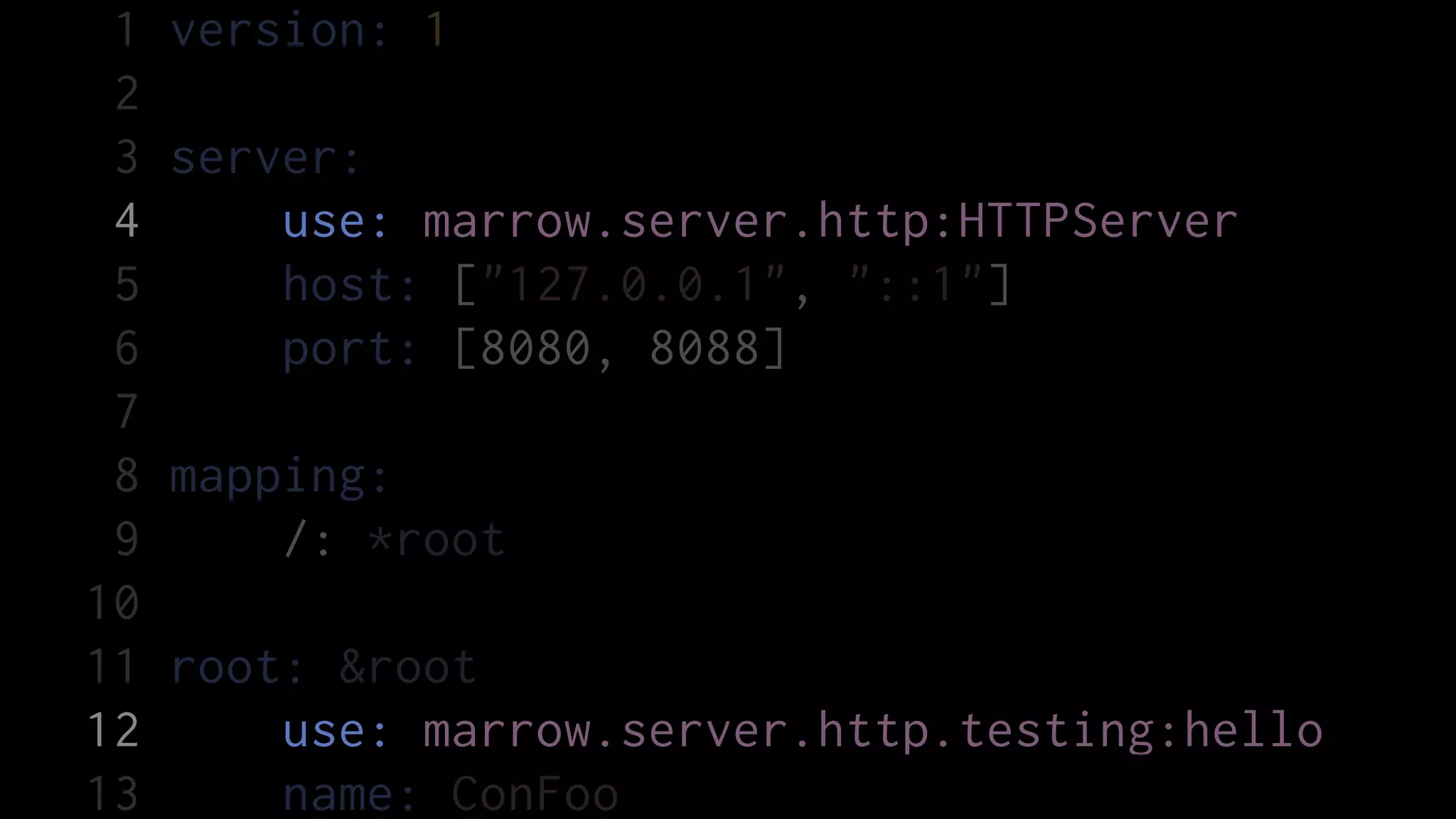 1   version: 1
 2
 3   server:
 4       use: marrow.server.http:HTTPServer
 5       host: ["127.0.0.1", "::1"]
 6       port: [8080, 8088]
 7
 8   mapping:
 9       /: *root
10
11   root: &root
12       use: marrow.server.http.testing:hello
13       name: ConFoo
 
