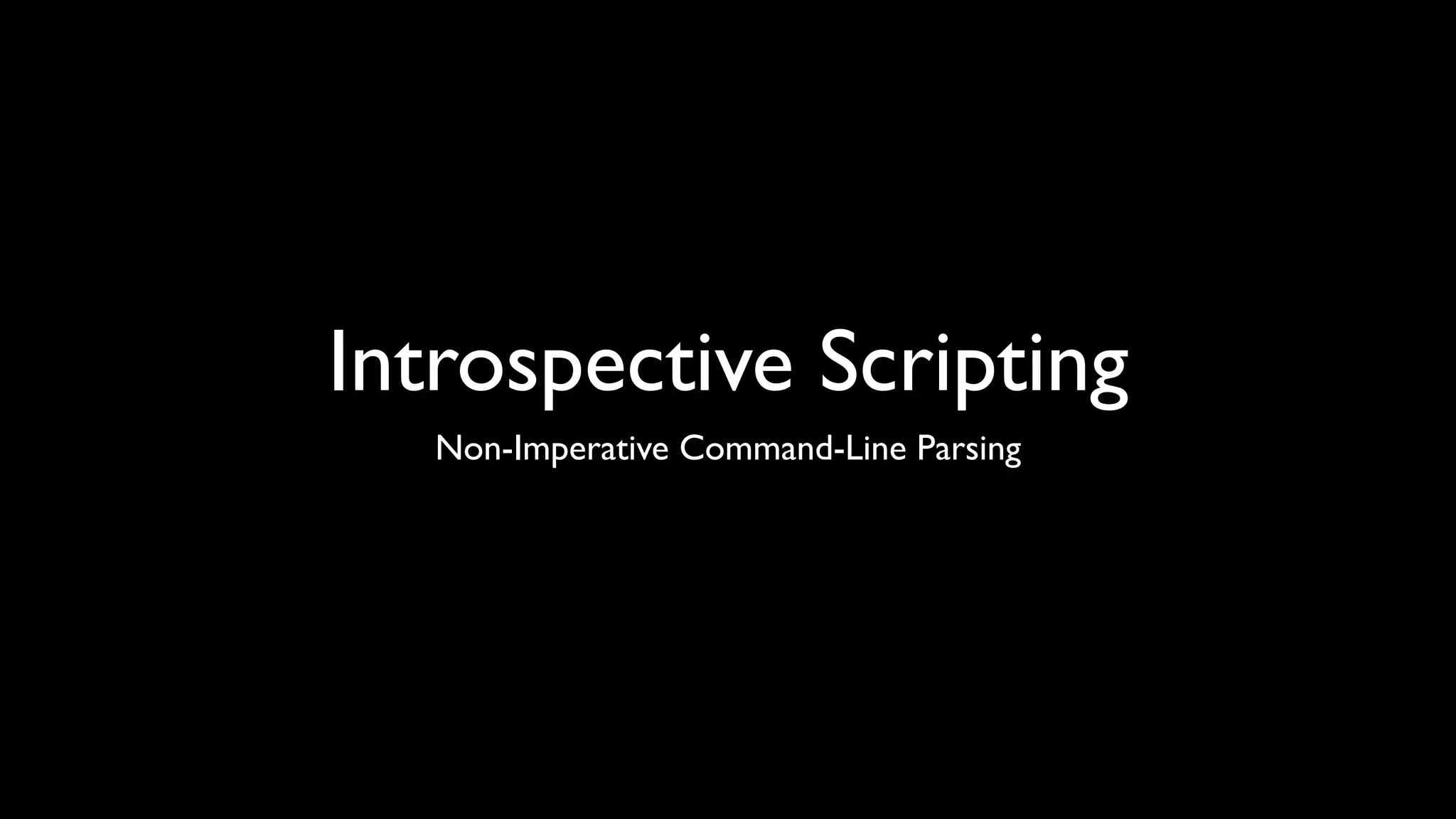 Introspective Scripting
   Non-Imperative Command-Line Parsing
 