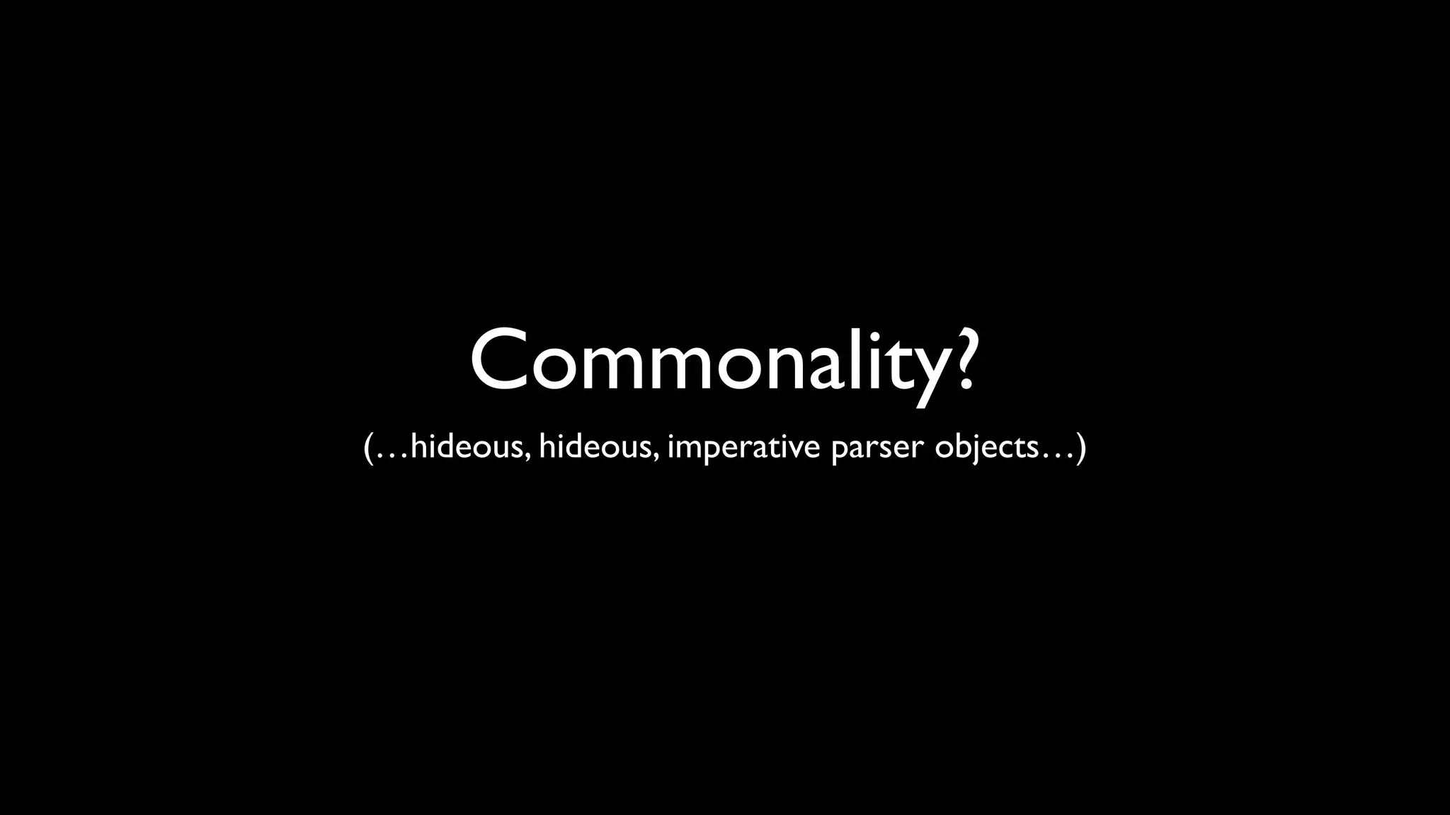 Commonality?
(…hideous, hideous, imperative parser objects…)
 