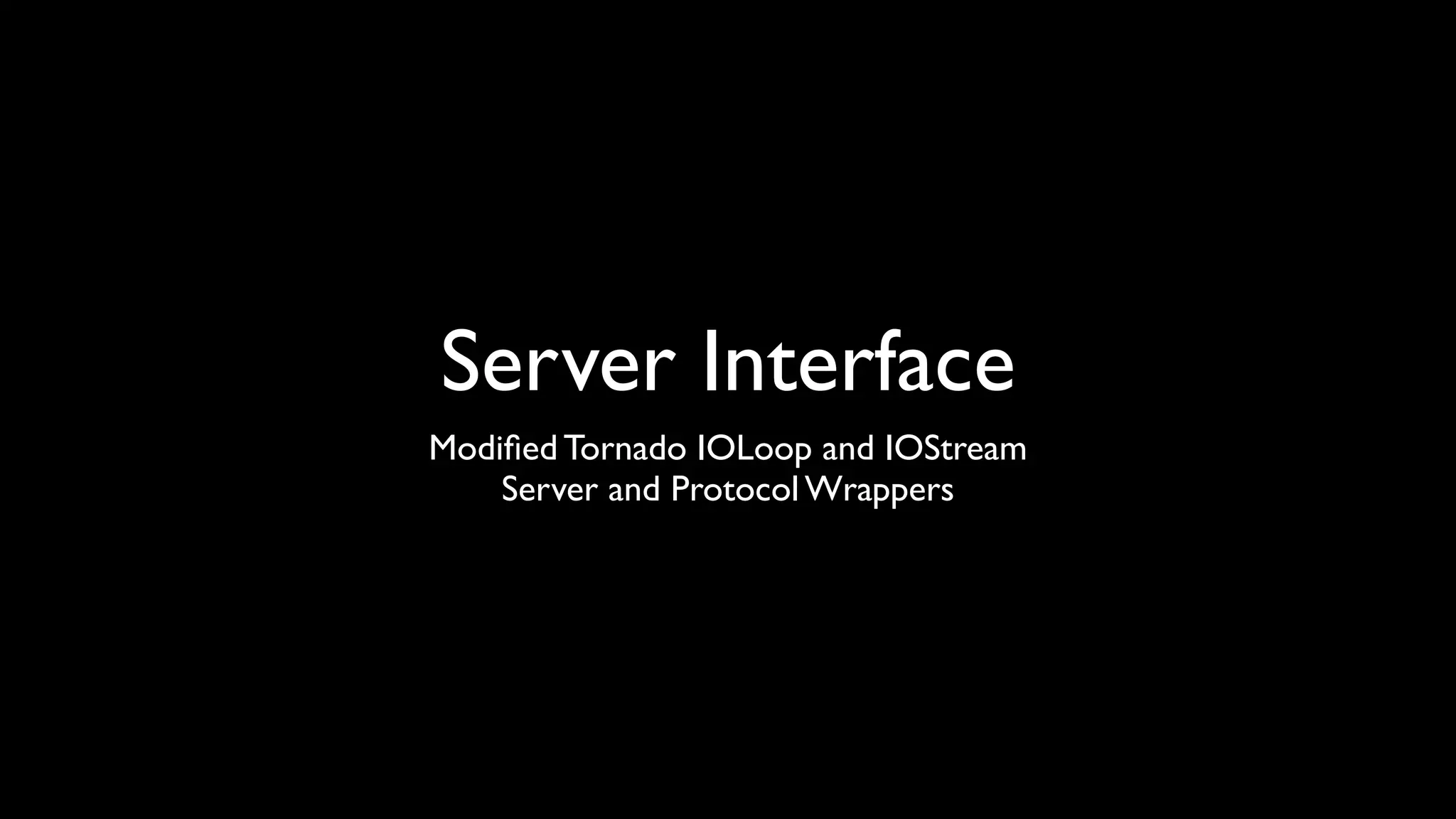 Server Interface
Modiﬁed Tornado IOLoop and IOStream
    Server and Protocol Wrappers
 