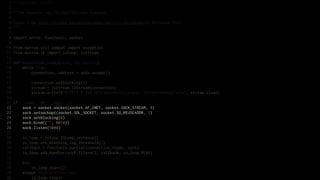 1   # encoding: utf-8
 2
 3   """An example raw IOLoop/IOStream example.
 4
 5   Taken from http://nichol.as/asynchronous-servers-in-python by Nicholas Piël.
 6   """
 7
 8   import errno, functools, socket
 9
10   from marrow.util.compat import exception
11   from marrow.io import ioloop, iostream
12
13   def connection_ready(sock, fd, events):
14       while True:
15           connection, address = sock.accept()
16
17           connection.setblocking(0)
18           stream = iostream.IOStream(connection)
19           stream.write(b"HTTP/1.0 200 OKrnContent-Length: 5rnrnPong!rn", stream.close)
20
21   if __name__ == '__main__':
22       sock = socket.socket(socket.AF_INET, socket.SOCK_STREAM, 0)
23       sock.setsockopt(socket.SOL_SOCKET, socket.SO_REUSEADDR, 1)
24       sock.setblocking(0)
25       sock.bind(("", 8010))
26       sock.listen(5000)
27
28       io_loop = ioloop.IOLoop.instance()
29       io_loop.set_blocking_log_threshold(2)
30       callback = functools.partial(connection_ready, sock)
31       io_loop.add_handler(sock.fileno(), callback, io_loop.READ)
32
33       try:
34           io_loop.start()
35       except KeyboardInterrupt:
36           io_loop.stop()
 
