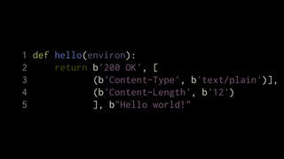 1 def hello(environ):
2     return b'200 OK', [
3            (b'Content-Type', b'text/plain')],
4            (b'Content-Length', b'12')
5            ], b"Hello world!"
 