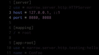 1   [server]
 2   use = marrow.server.http:HTTPServer
 3   host = 127.0.0.1, ::1
 4   port = 8080, 8088
 5
 6   [mapping]
 7   / = root
 8
 9   [app:root]
10   use = marrow.server.http.testing:hello
11   name = ConFoo
 
