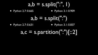 a,b = s.split(":", 1)
•   Python 2.7: 0.665      •   Python 3.1: 0.909

                  a,b = s.split(":")
•   Python 2.7: 0.631      •   Python 3.1: 0.837

          a,c = s.partition(":")[::2]
 