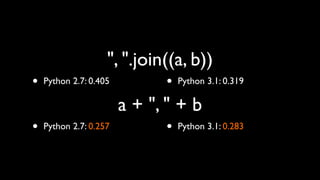 ", ".join((a, b))
•   Python 2.7: 0.405         •   Python 3.1: 0.319

                        a + ", " + b
•   Python 2.7: 0.257         •   Python 3.1: 0.283
 