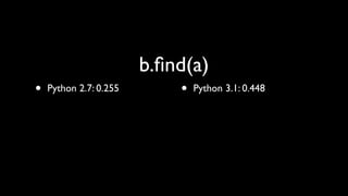 b.ﬁnd(a)
•   Python 2.7: 0.255       •   Python 3.1: 0.448
 