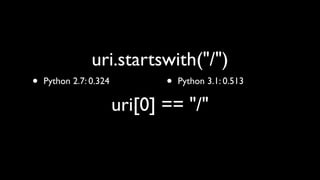 uri.startswith("/")
•   Python 2.7: 0.324          •   Python 3.1: 0.513

                        uri[0] == "/"
 