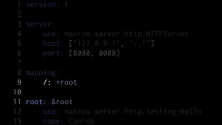 1   version: 1
 2
 3   server:
 4       use: marrow.server.http:HTTPServer
 5       host: ["127.0.0.1", "::1"]
 6       port: [8080, 8088]
 7
 8   mapping:
 9       /: *root
10
11   root: &root
12       use: marrow.server.http.testing:hello
13       name: ConFoo
 
