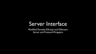 Server Interface
Modiﬁed Tornado IOLoop and IOStream
    Server and Protocol Wrappers
 