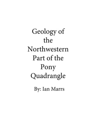 Geology of
the
Northwestern
Part of the
Pony
Quadrangle
By: Ian Marrs
 
