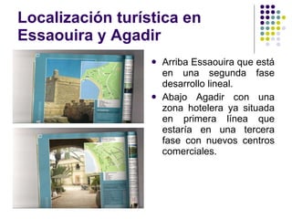 Localización turística en Essaouira y Agadir Arriba Essaouira que está en una segunda fase desarrollo lineal. Abajo Agadir con una zona hotelera ya situada en primera línea que estaría en una tercera fase con nuevos centros comerciales. 