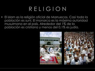 R E L I G I O N El islam es la religión oficial de Marruecos. Casi toda la población es suní. El monarca es la máxima autoridad musulmana en el país. Alrededor del 1% de la población es cristiana y menos del 0,1% es judía. Javier fidalgo soto ·  G E O G R A F Í A  T U R Í S T I C A   M A R R U E C O S  