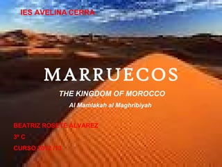 IES AVELINA CERRA




        MARRUECOS
             THE KINGDOM OF MOROCCO
                 Al Mamlakah al Maghribiyah


BEATRIZ ROSETE ÁLVAREZ
3º C
CURSO 2012 /13
 
