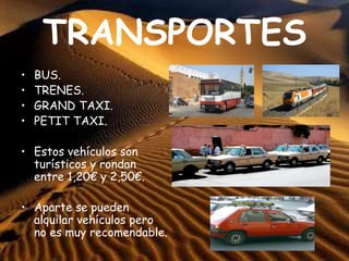 TRANSPORTES
• BUS.
• TRENES.
• GRAND TAXI.
• PETIT TAXI.
• Estos vehículos son
turísticos y rondan
entre 1,20€ y 2,50€.
• Aparte se pueden
alquilar vehículos pero
no es muy recomendable.
 