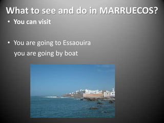 What to see and do in MARRUECOS?You can visitYou are going to Essaouira    you are going by boat
